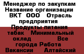 Менеджер по закупкам › Название организации ­ ВКТ, ООО › Отрасль предприятия ­ Продукты питания, табак › Минимальный оклад ­ 25 000 - Все города Работа » Вакансии   . Алтайский край,Белокуриха г.